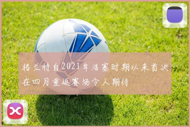 格兰特自2021年活塞时期以来首次在四月重返赛场令人期待