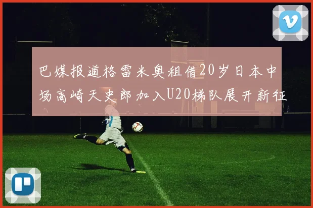 巴媒报道格雷米奥租借20岁日本中场高崎天史郎加入U20梯队展开新征程