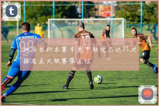 迪马尔科本赛季意甲助攻已达21次排名五大联赛第五位