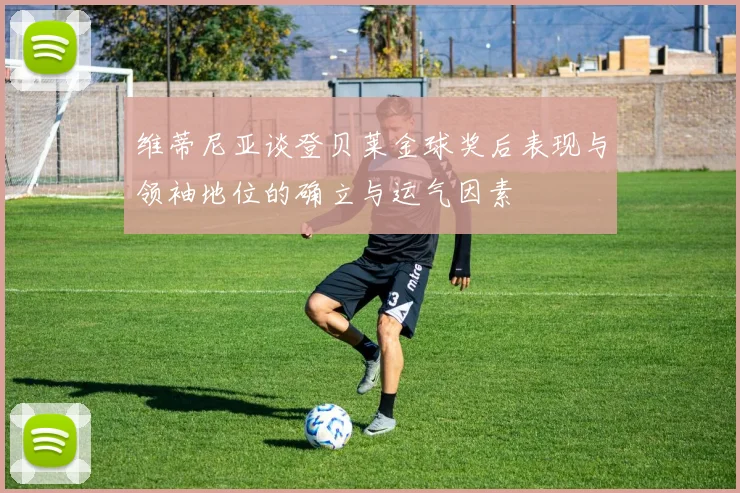 维蒂尼亚谈登贝莱金球奖后表现与领袖地位的确立与运气因素