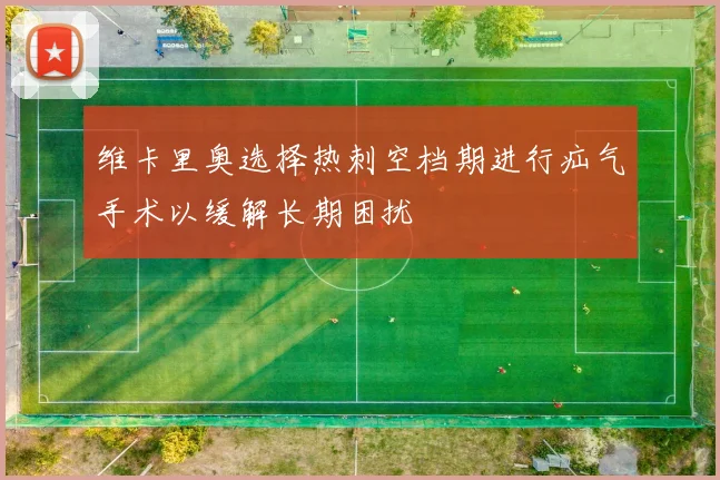 维卡里奥选择热刺空档期进行疝气手术以缓解长期困扰