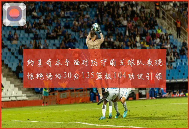 约基奇本季面对防守前五球队表现惊艳场均30分135篮板104助攻引领球队奋勇争先