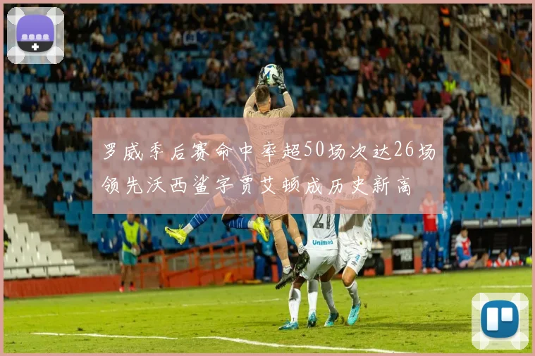 罗威季后赛命中率超50场次达26场领先沃西鲨字贾艾顿成历史新高
