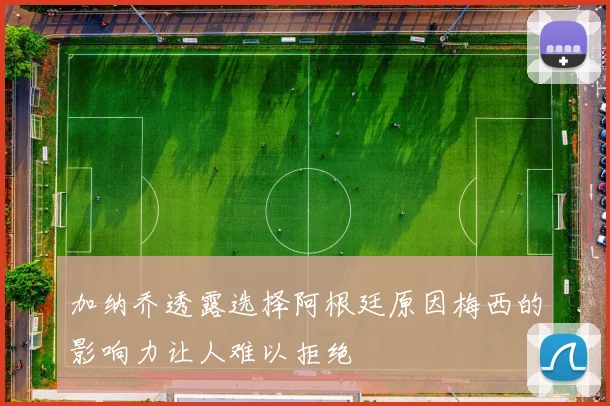加纳乔透露选择阿根廷原因梅西的影响力让人难以拒绝