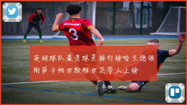 英超球队最贵球员排行榜哈兰德领衔萨卡帕尔默维尔茨等人上榜