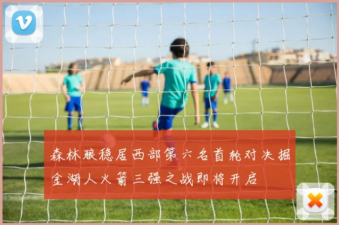 森林狼稳居西部第六名首轮对决掘金湖人火箭三强之战即将开启