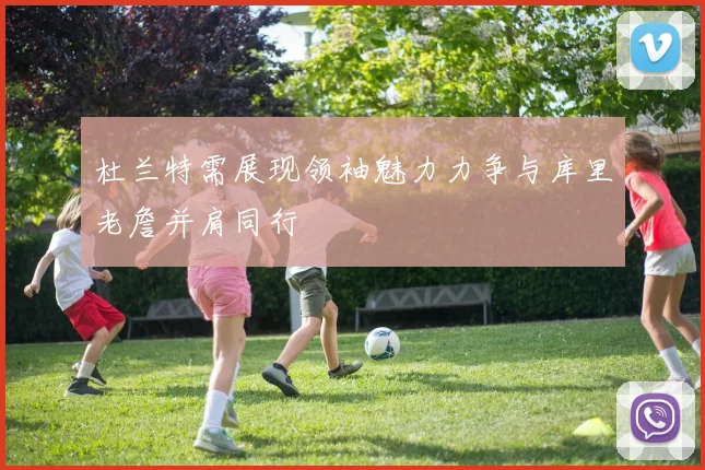杜兰特需展现领袖魅力力争与库里老詹并肩同行