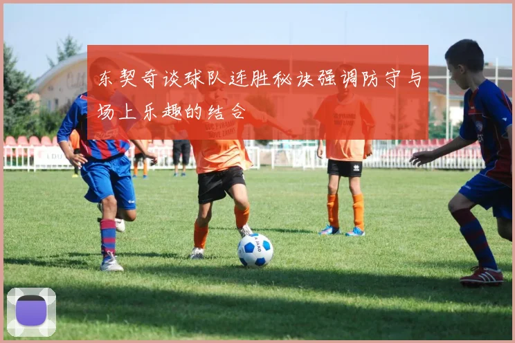 东契奇谈球队连胜秘诀强调防守与场上乐趣的结合