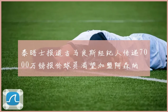 泰晤士报道吉马良斯经纪人传递7000万镑报价球员渴望加盟阿森纳