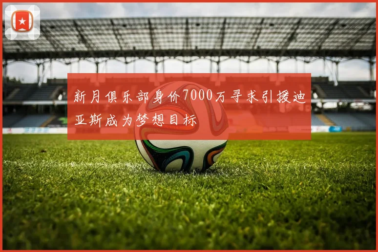 新月俱乐部身价7000万寻求引援迪亚斯成为梦想目标